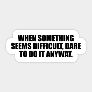 When something seems difficult, dare to do it anyway Sticker